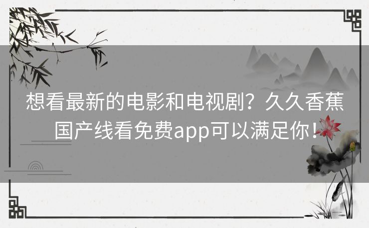 想看最新的电影和电视剧？久久香蕉国产线看免费app可以满足你！