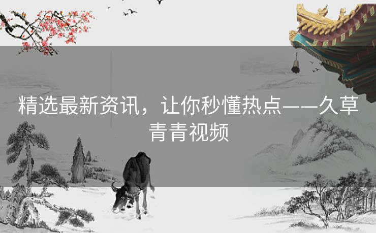 精选最新资讯，让你秒懂热点——久草青青视频