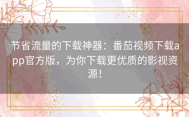 节省流量的下载神器:番茄视频下载app官方版,为你下载更优质的影视资源! 节省流量的下载神器:番茄视频下载app官方版,为你下载更优质的影视资源!