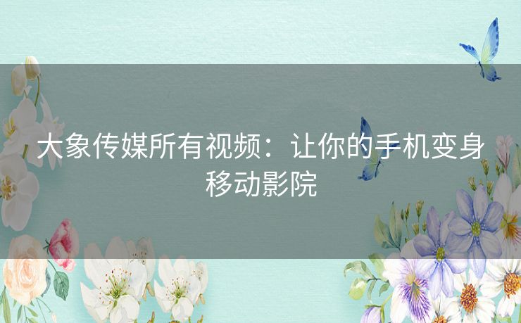 大象传媒所有视频:让你的手机变身移动影院 大象传媒所有视频:让你的手机变身移动影院