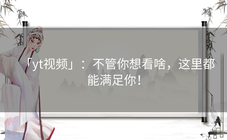 「yt视频」:不管你想看啥,这里都能满足你! 「yt视频」:不管你想看啥,这里都能满足你!