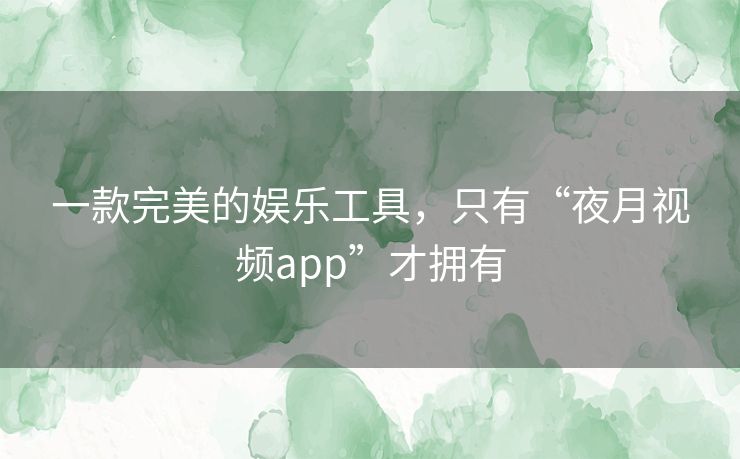 一款完美的娱乐工具,只有“夜月视频app”才拥有 一款完美的娱乐工具,只有“夜月视频app”才拥有