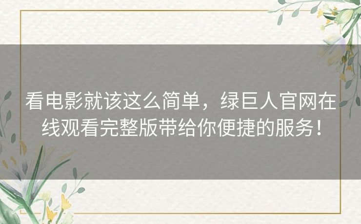 看电影就该这么简单,绿巨人官网在线观看完整版带给你便捷的服务! 看电影就该这么简单,绿巨人官网在线观看完整版带给你便捷的服务!