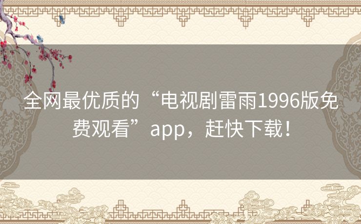 全网最优质的“电视剧雷雨1996版免费观看”app，赶快下载！
