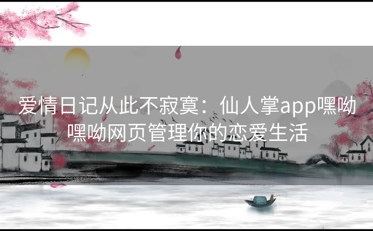 爱情日记从此不寂寞:仙人掌app嘿呦嘿呦网页管理你的恋爱生活 爱情日记从此不寂寞:仙人掌app嘿呦嘿呦网页管理你的恋爱生活