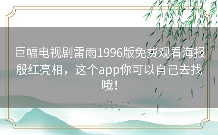 巨幅电视剧雷雨1996版免费观看海报殷红亮相，这个app你可以自己去找哦！