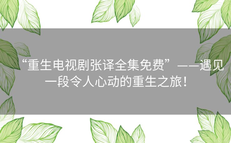 “重生电视剧张译全集免费”——遇见一段令人心动的重生之旅！