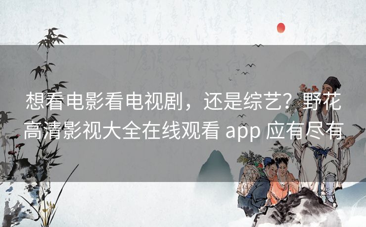 想看电影看电视剧，还是综艺？野花高清影视大全在线观看 app 应有尽有