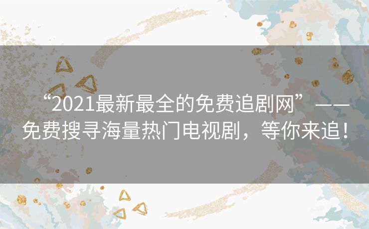 “2021最新最全的免费追剧网”——免费搜寻海量热门电视剧,等你来追! “2021最新最全的免费追剧网”——免费搜寻海量热门电视剧,等你来追!