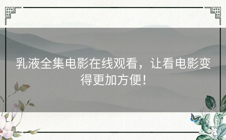 乳液全集电影在线观看，让看电影变得更加方便！