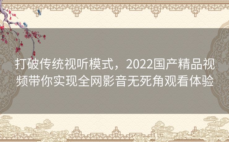打破传统视听模式，2022国产精品视频带你实现全网影音无死角观看体验