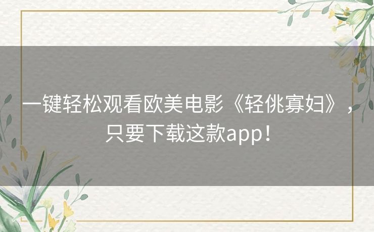 一键轻松观看欧美电影《轻佻寡妇》,只要下载这款app! 一键轻松观看欧美电影《轻佻寡妇》,只要下载这款app!