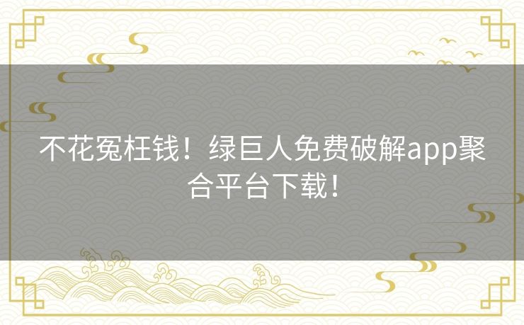 不花冤枉钱!绿巨人免费破解app聚合平台下载! 不花冤枉钱!绿巨人免费破解app聚合平台下载!