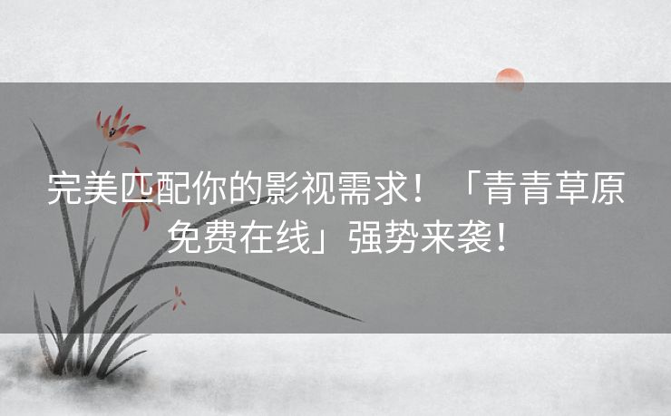 完美匹配你的影视需求！「青青草原免费在线」强势来袭！