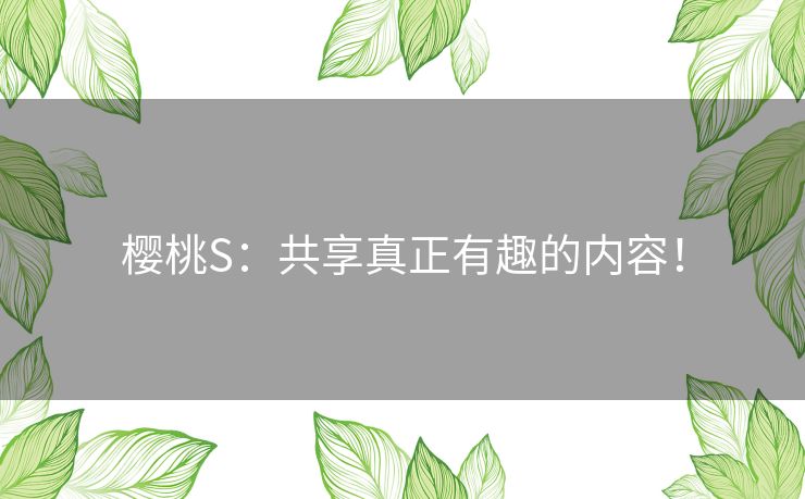 樱桃S:共享真正有趣的内容! 樱桃S:共享真正有趣的内容!