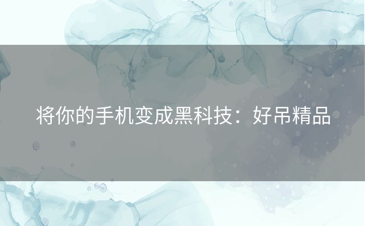 将你的手机变成黑科技:好吊精品 将你的手机变成黑科技:好吊精品