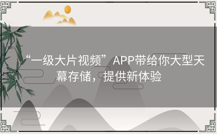 “一级大片视频”APP带给你大型天幕存储，提供新体验
