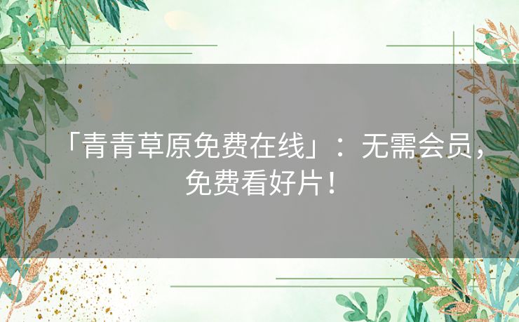 「青青草原免费在线」：无需会员，免费看好片！