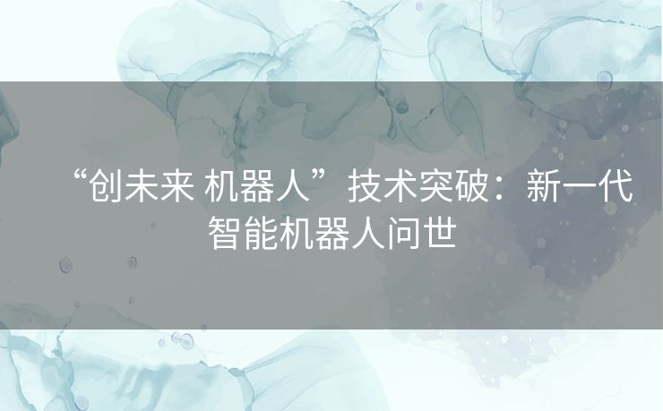 “创未来 机器人”技术突破：新一代智能机器人问世