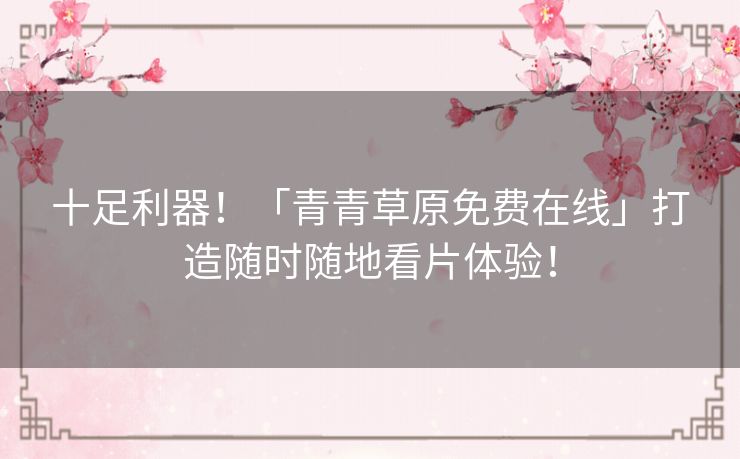 十足利器！「青青草原免费在线」打造随时随地看片体验！