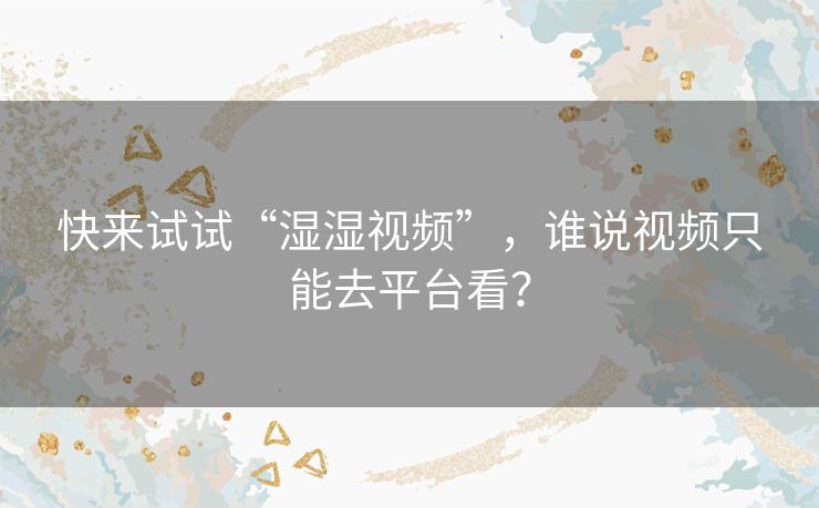 快来试试“湿湿视频”,谁说视频只能去平台看? 快来试试“湿湿视频”,谁说视频只能去平台看?