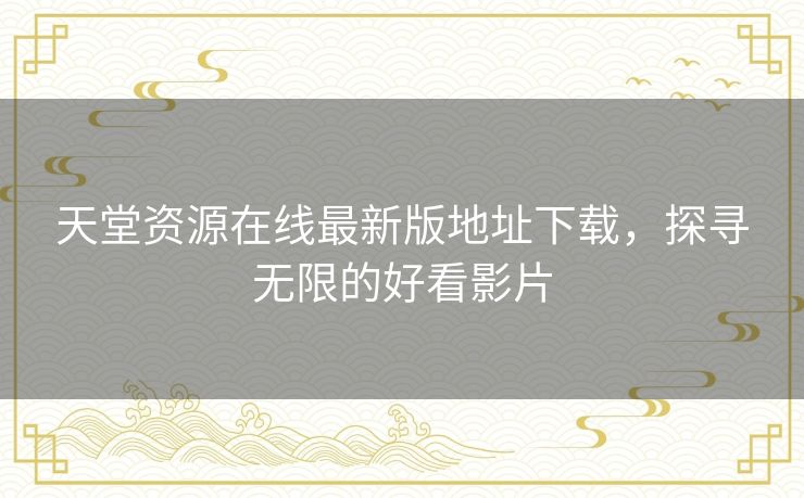 天堂资源在线最新版地址下载,探寻无限的好看影片 天堂资源在线最新版地址下载,探寻无限的好看影片