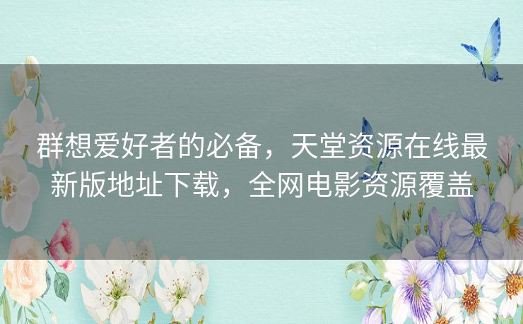 群想爱好者的必备,天堂资源在线最新版地址下载,全网电影资源覆盖 群想爱好者的必备,天堂资源在线最新版地址下载,全网电影资源覆盖