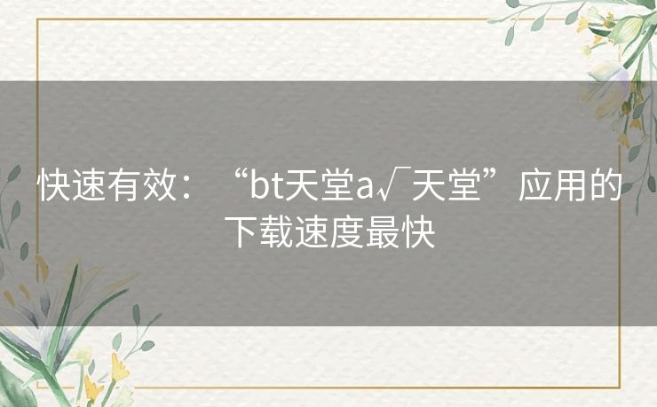 快速有效:“bt天堂а√天堂”应用的下载速度最快 快速有效:“bt天堂а√天堂”应用的下载速度最快