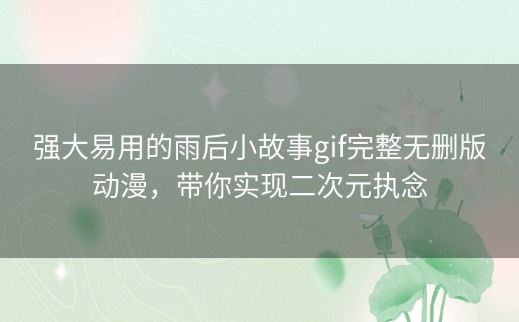 强大易用的雨后小故事gif完整无删版动漫，带你实现二次元执念