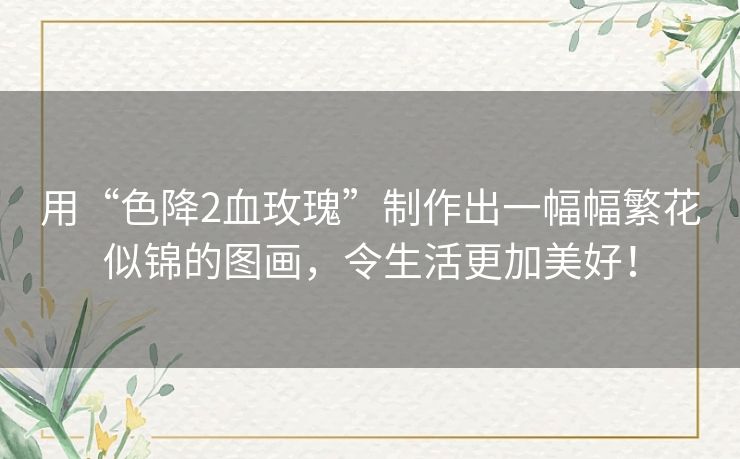 用“色降2血玫瑰”制作出一幅幅繁花似锦的图画,令生活更加美好! 用“色降2血玫瑰”制作出一幅幅繁花似锦的图画,令生活更加美好!
