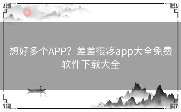想好多个APP?差差很疼app大全免费软件下载大全 想好多个APP?差差很疼app大全免费软件下载大全