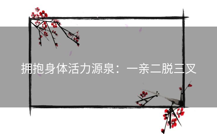拥抱身体活力源泉：一亲二脱三叉