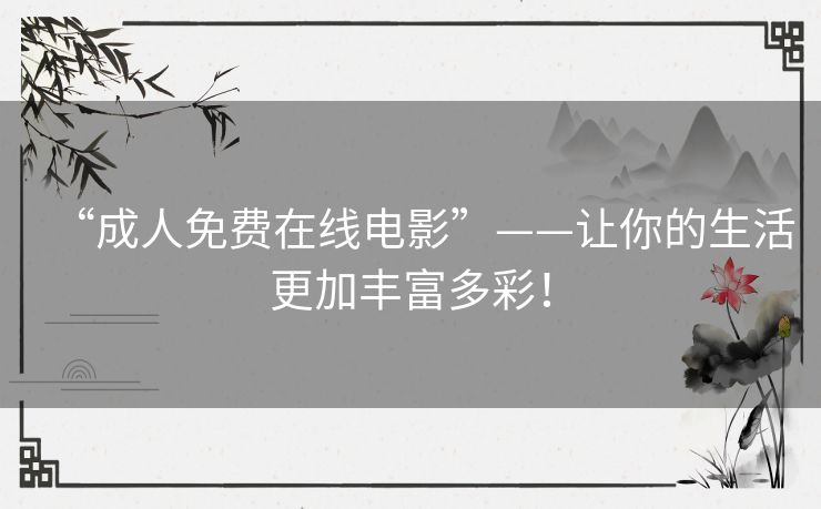 “成人免费在线电影”——让你的生活更加丰富多彩! “成人免费在线电影”——让你的生活更加丰富多彩!