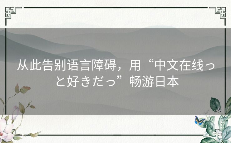 从此告别语言障碍，用“中文在线っと好きだっ”畅游日本