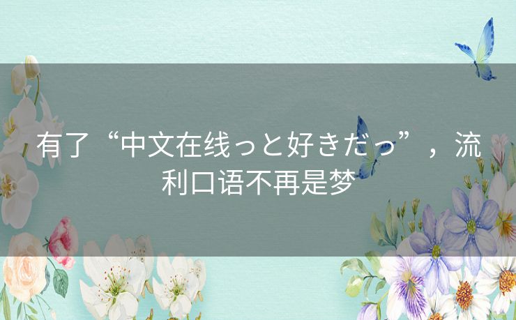 有了“中文在线っと好きだっ”，流利口语不再是梦