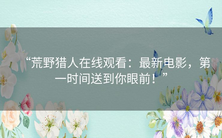 “荒野猎人在线观看:最新电影,第一时间送到你眼前!” “荒野猎人在线观看:最新电影,第一时间送到你眼前!”