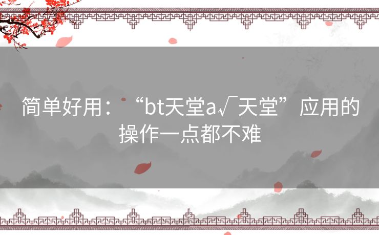 简单好用：“bt天堂а√天堂”应用的操作一点都不难