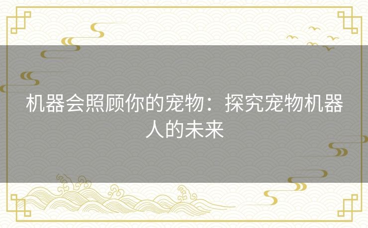 机器会照顾你的宠物:探究宠物机器人的未来 机器会照顾你的宠物:探究宠物机器人的未来