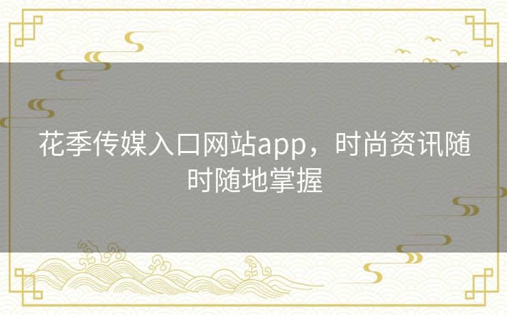 花季传媒入口网站app,时尚资讯随时随地掌握 花季传媒入口网站app,时尚资讯随时随地掌握