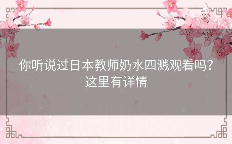 你听说过日本教师奶水四溅观看吗？这里有详情