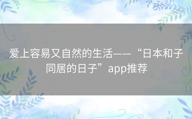 爱上容易又自然的生活——“日本和子同居的日子”app推荐