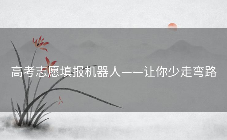 高考志愿填报机器人——让你少走弯路 高考志愿填报机器人——让你少走弯路