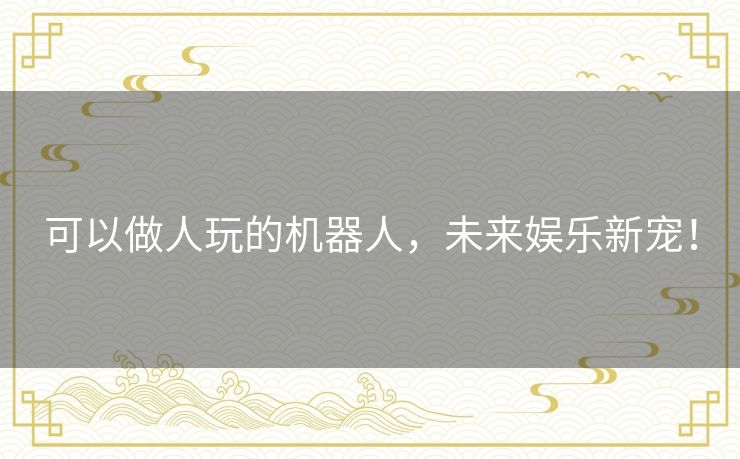 可以做人玩的机器人，未来娱乐新宠！