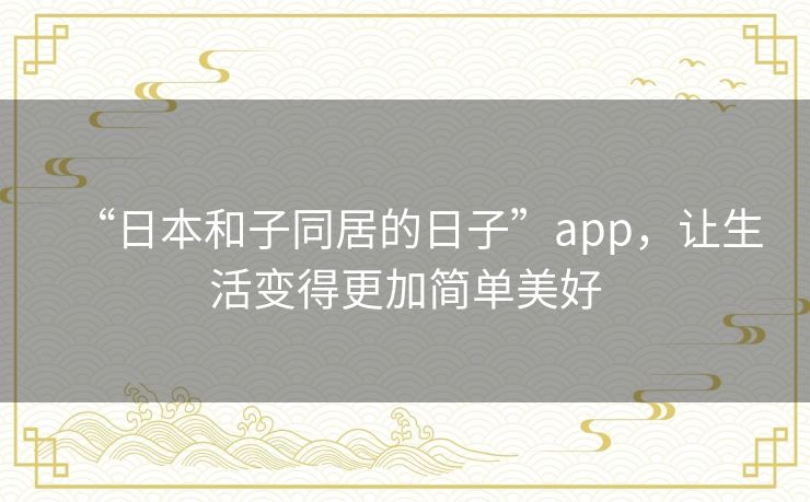“日本和子同居的日子”app，让生活变得更加简单美好