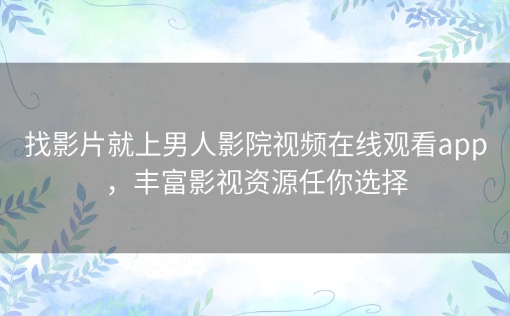 找影片就上男人影院视频在线观看app,丰富影视资源任你选择 找影片就上男人影院视频在线观看app,丰富影视资源任你选择