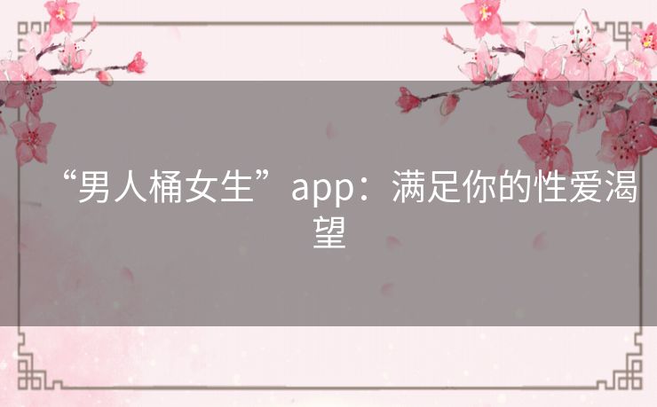 “男人桶女生”app：满足你的性爱渴望
