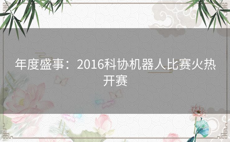 年度盛事:2016科协机器人比赛火热开赛 年度盛事:2016科协机器人比赛火热开赛