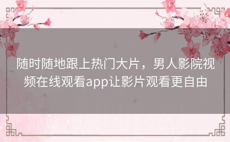 随时随地跟上热门大片，男人影院视频在线观看app让影片观看更自由