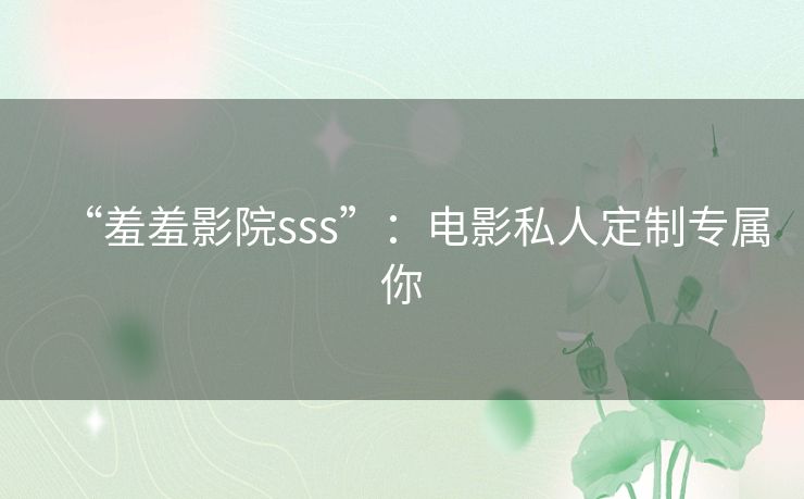 “羞羞影院sss”:电影私人定制专属你 “羞羞影院sss”:电影私人定制专属你