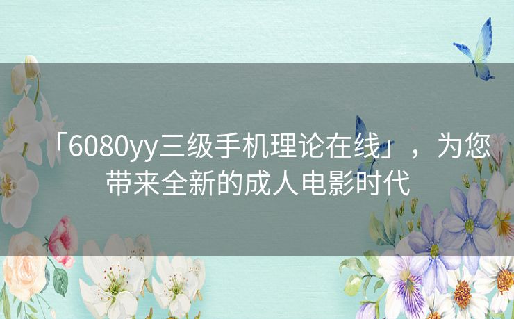 「6080yy三级手机理论在线」,为您带来全新的成人电影时代 「6080yy三级手机理论在线」,为您带来全新的成人电影时代